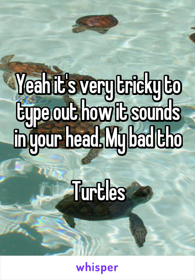 Yeah it's very tricky to type out how it sounds in your head. My bad tho

Turtles