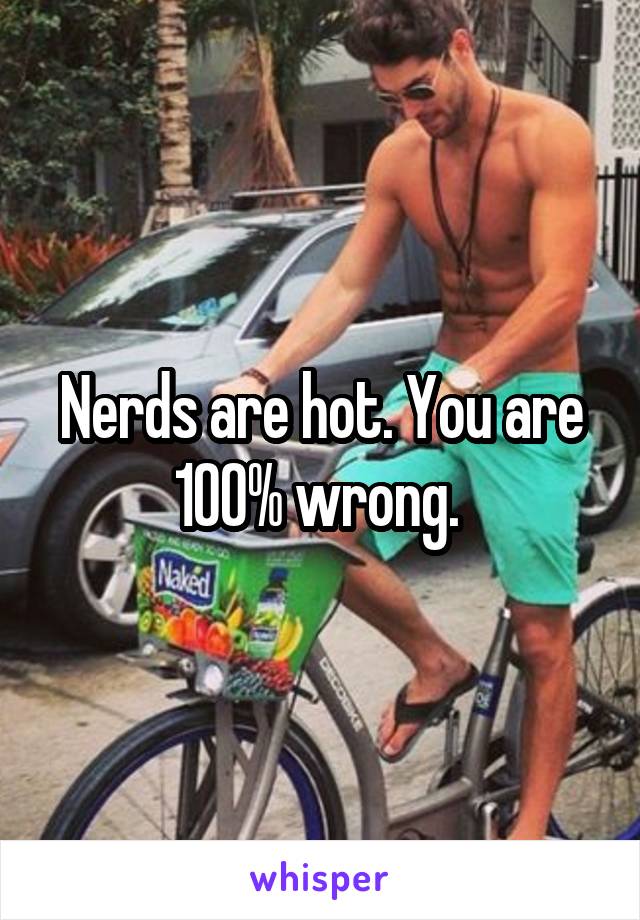 Nerds are hot. You are 100% wrong. 