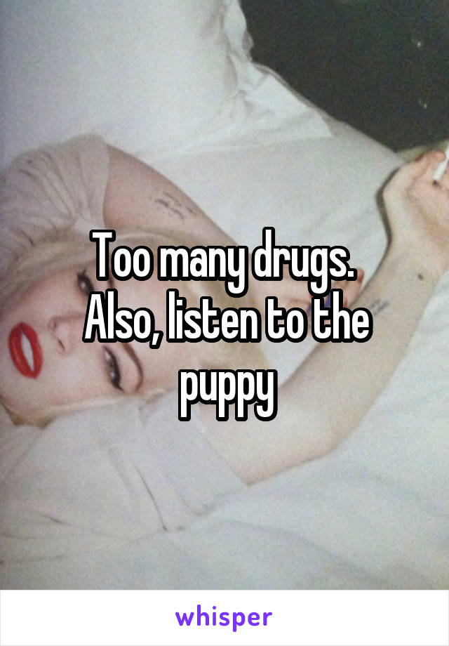 Too many drugs. 
Also, listen to the puppy