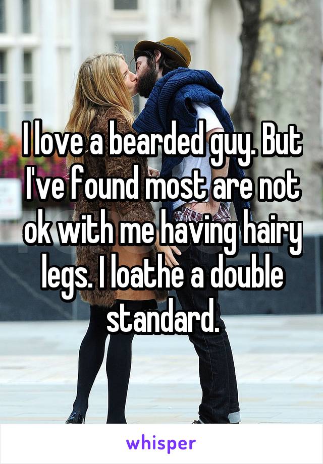 I love a bearded guy. But I've found most are not ok with me having hairy legs. I loathe a double standard.