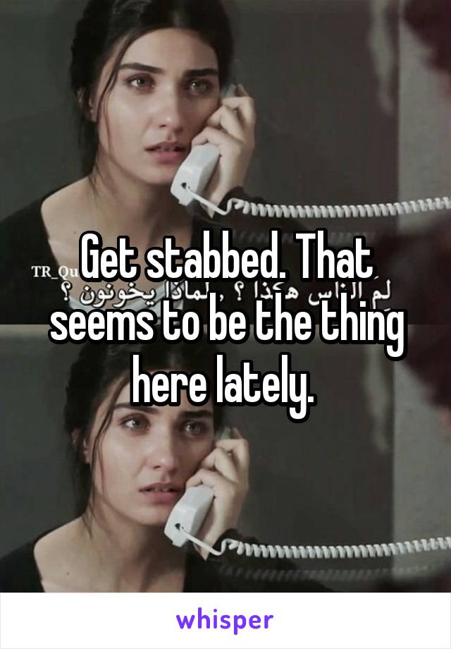 Get stabbed. That seems to be the thing here lately. 