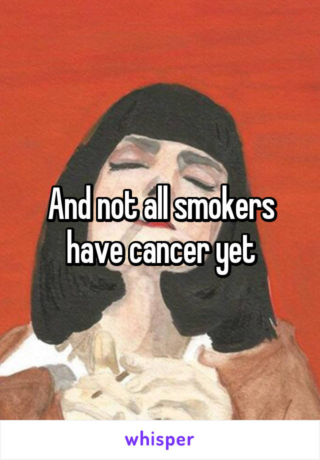 And not all smokers have cancer yet