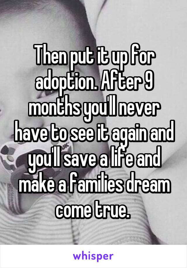 Then put it up for adoption. After 9 months you'll never have to see it again and you'll save a life and make a families dream come true. 