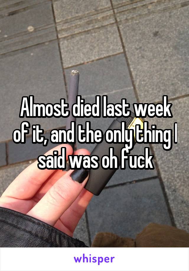 Almost died last week of it, and the only thing I said was oh fuck