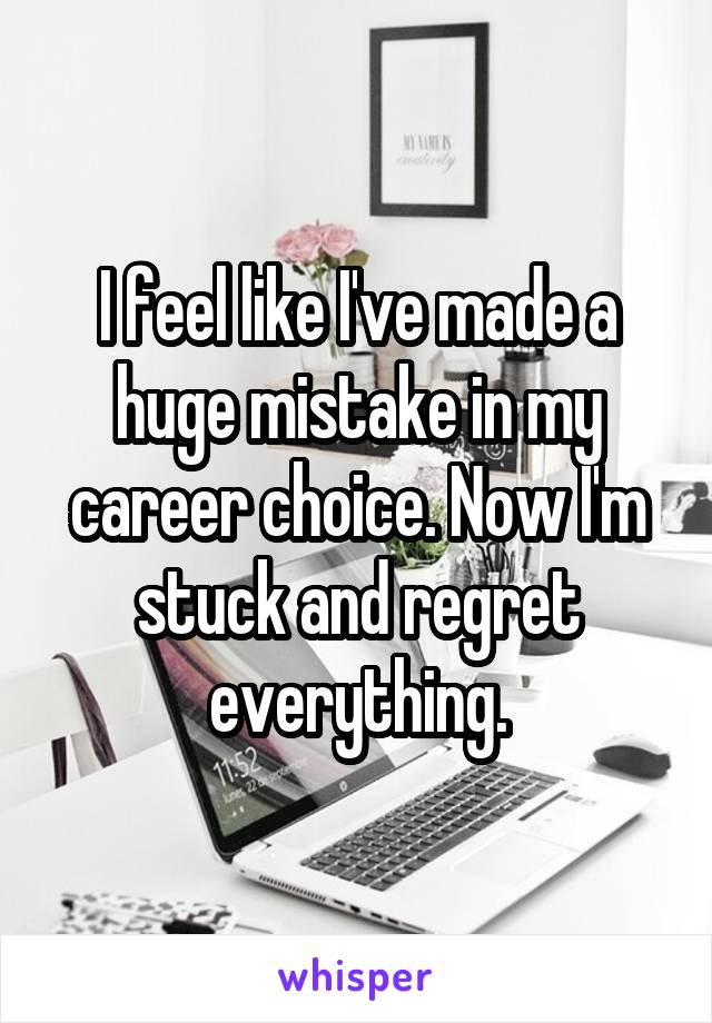 I feel like I've made a huge mistake in my career choice. Now I'm stuck and regret everything.