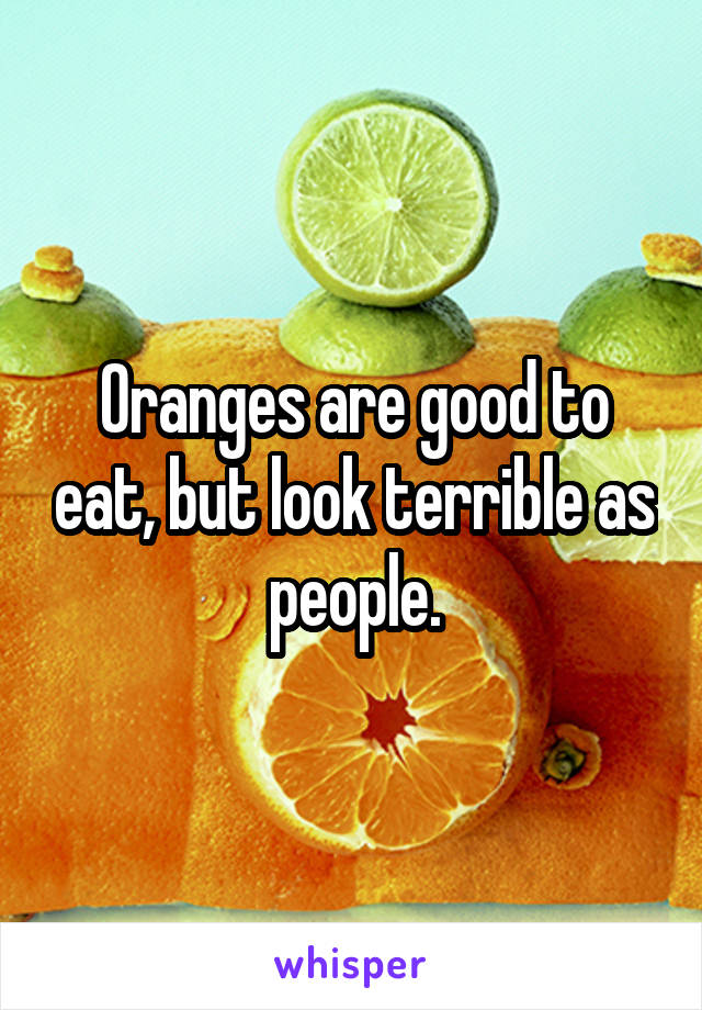 Oranges are good to eat, but look terrible as people.