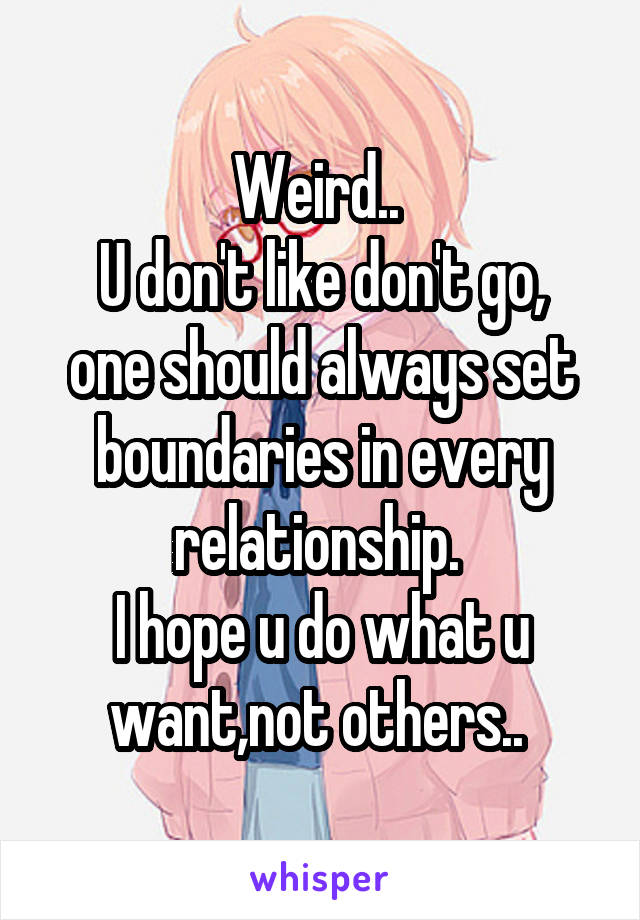 Weird.. 
U don't like don't go, one should always set boundaries in every relationship. 
I hope u do what u want,not others.. 