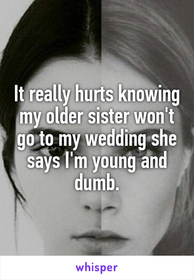 It really hurts knowing my older sister won't go to my wedding she says I'm young and dumb.