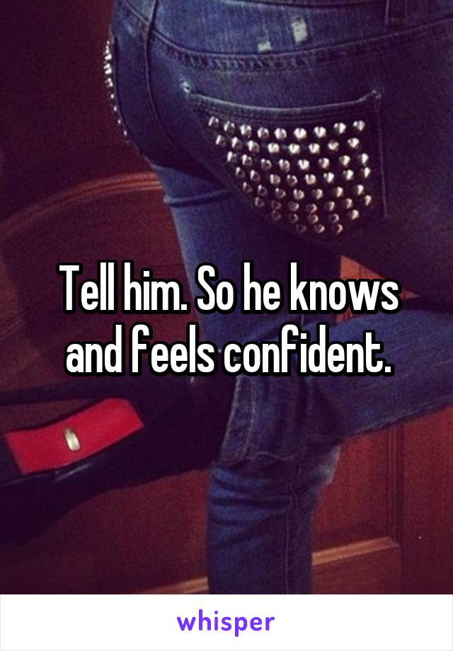 Tell him. So he knows and feels confident.