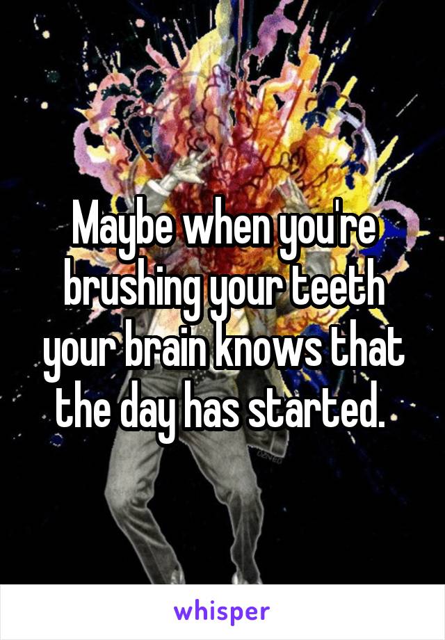 Maybe when you're brushing your teeth your brain knows that the day has started. 