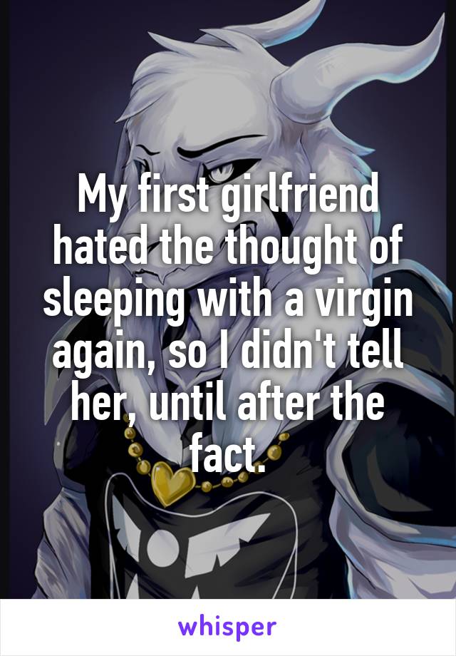 My first girlfriend hated the thought of sleeping with a virgin again, so I didn't tell her, until after the fact.