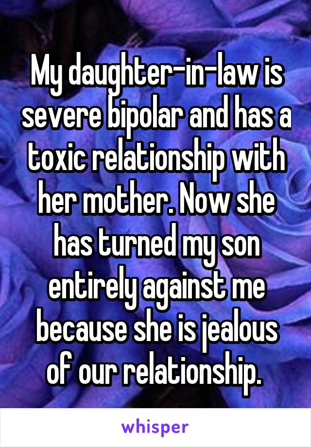 My daughter-in-law is severe bipolar and has a toxic relationship with her mother. Now she has turned my son entirely against me because she is jealous of our relationship. 