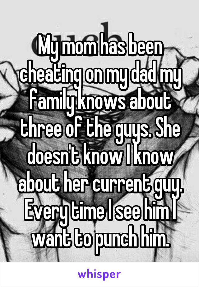 My mom has been cheating on my dad my family knows about three of the guys. She doesn't know I know about her current guy. Every time I see him I want to punch him.