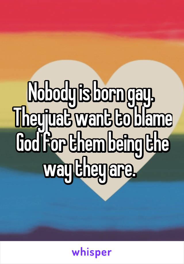 Nobody is born gay.  Theyjuat want to blame God for them being the way they are.  