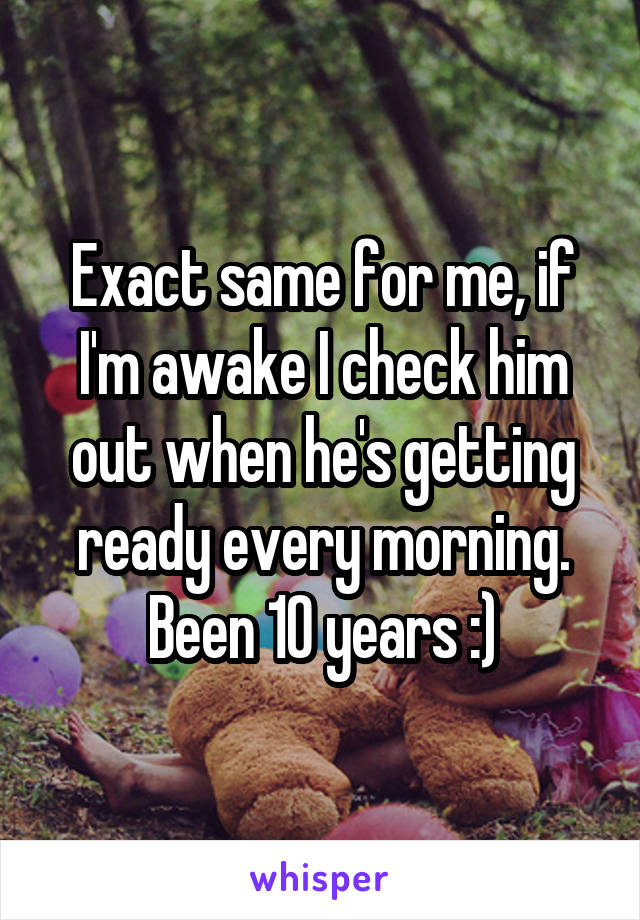 Exact same for me, if I'm awake I check him out when he's getting ready every morning. Been 10 years :)