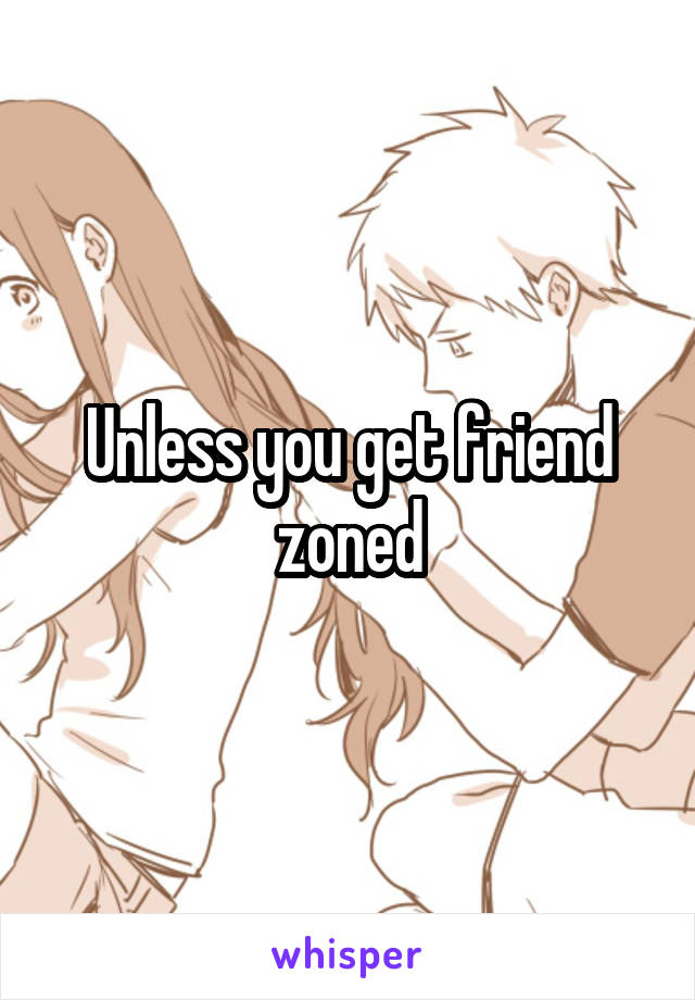 Unless you get friend zoned