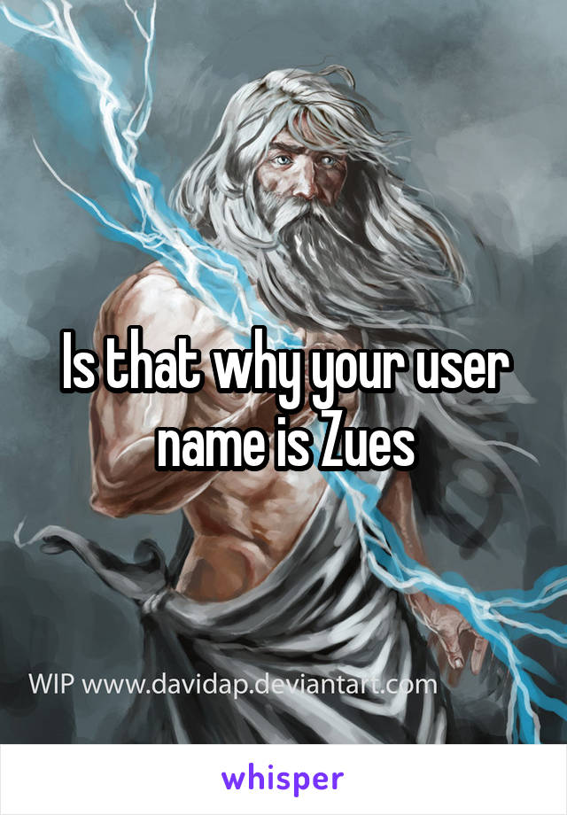 Is that why your user name is Zues