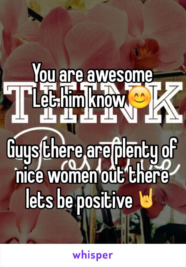 You are awesome
Let him know😊

Guys there are plenty of nice women out there lets be positive🤘