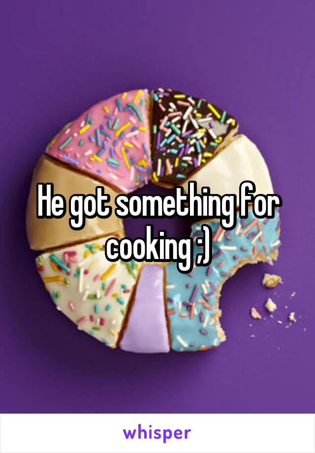 He got something for cooking ;)
