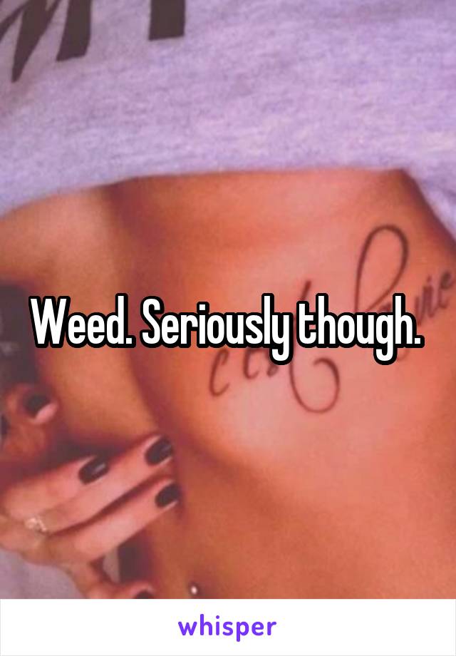 Weed. Seriously though. 