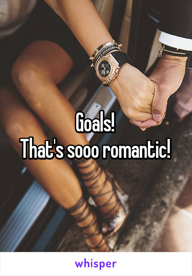 Goals! 
That's sooo romantic! 