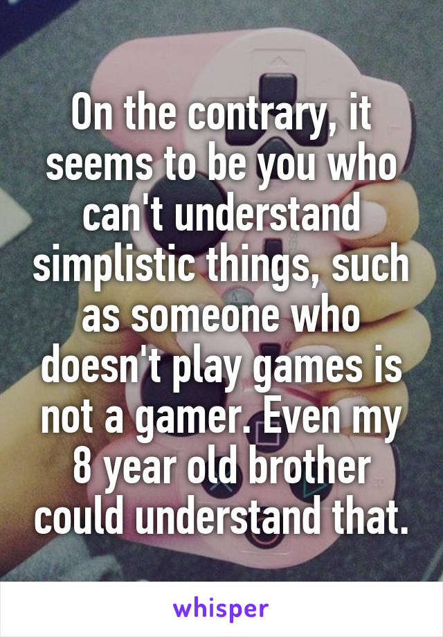 On the contrary, it seems to be you who can't understand simplistic things, such as someone who doesn't play games is not a gamer. Even my 8 year old brother could understand that.