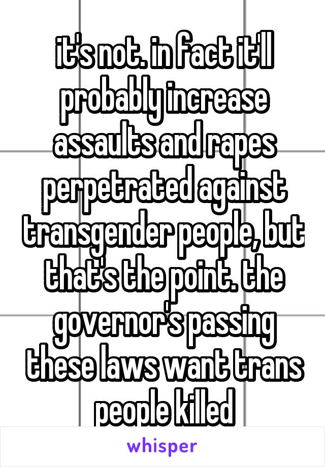 it's not. in fact it'll probably increase assaults and rapes perpetrated against transgender people, but that's the point. the governor's passing these laws want trans people killed