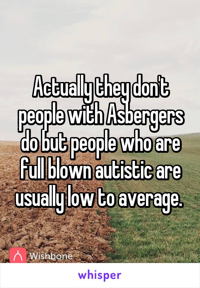 Actually they don't people with Asbergers do but people who are full blown autistic are usually low to average. 