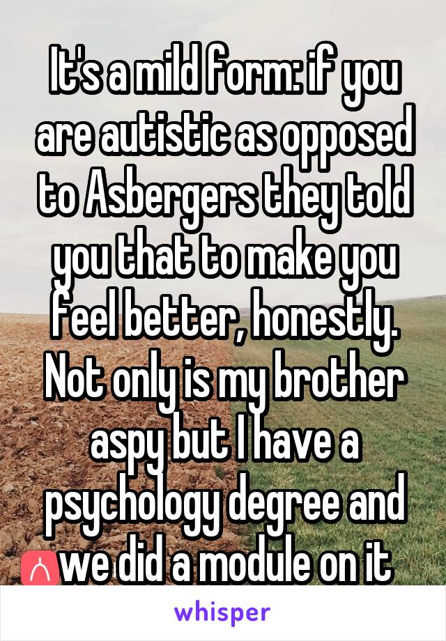 It's a mild form: if you are autistic as opposed to Asbergers they told you that to make you feel better, honestly. Not only is my brother aspy but I have a psychology degree and we did a module on it