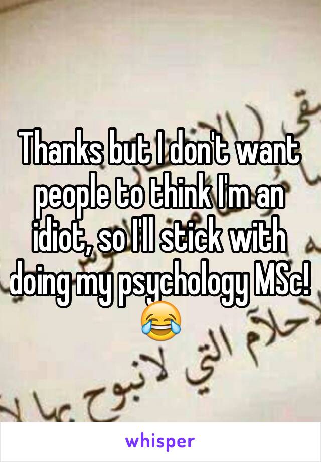 Thanks but I don't want people to think I'm an idiot, so I'll stick with doing my psychology MSc! 😂