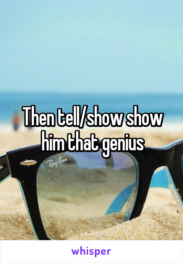 Then tell/show show him that genius