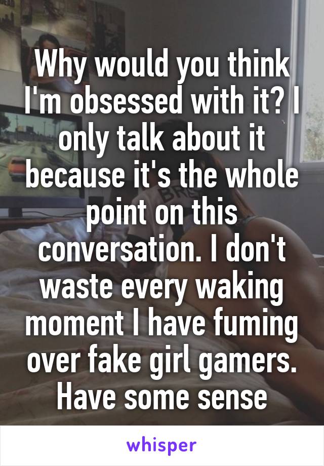 Why would you think I'm obsessed with it? I only talk about it because it's the whole point on this conversation. I don't waste every waking moment I have fuming over fake girl gamers. Have some sense