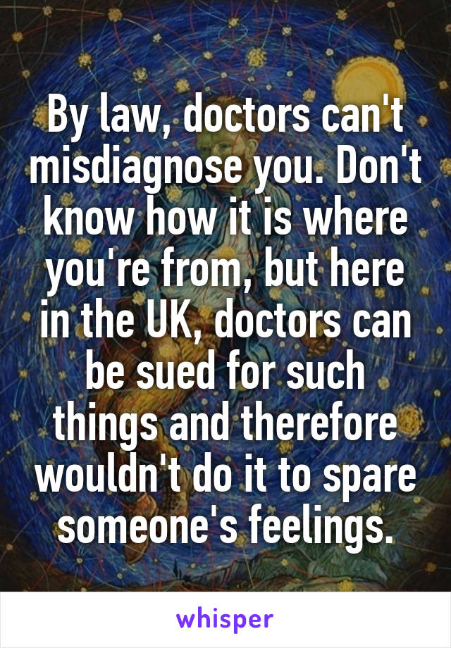 By law, doctors can't misdiagnose you. Don't know how it is where you're from, but here in the UK, doctors can be sued for such things and therefore wouldn't do it to spare someone's feelings.