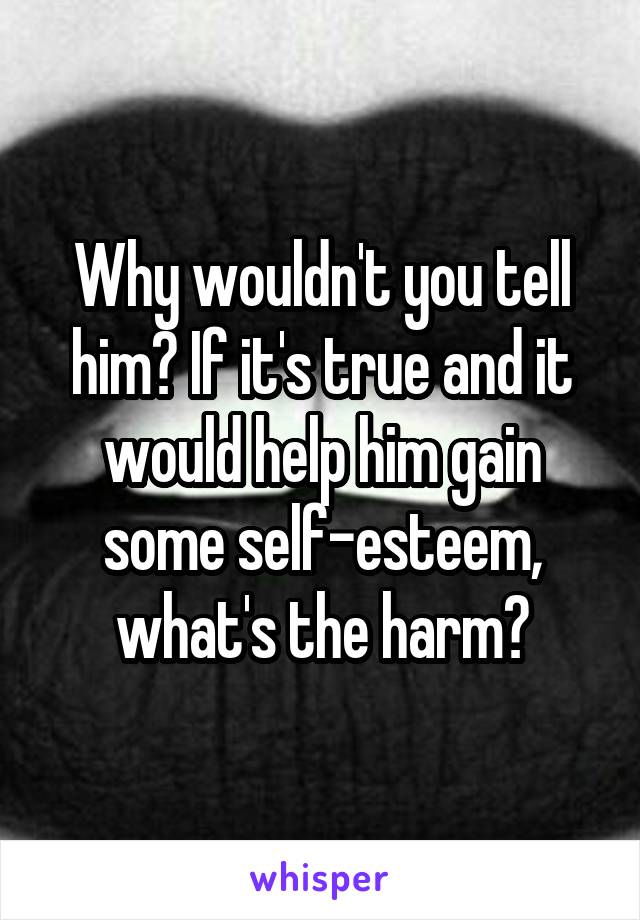 Why wouldn't you tell him? If it's true and it would help him gain some self-esteem, what's the harm?