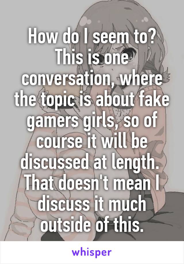 How do I seem to? This is one conversation, where the topic is about fake gamers girls, so of course it will be discussed at length.  That doesn't mean I discuss it much outside of this.