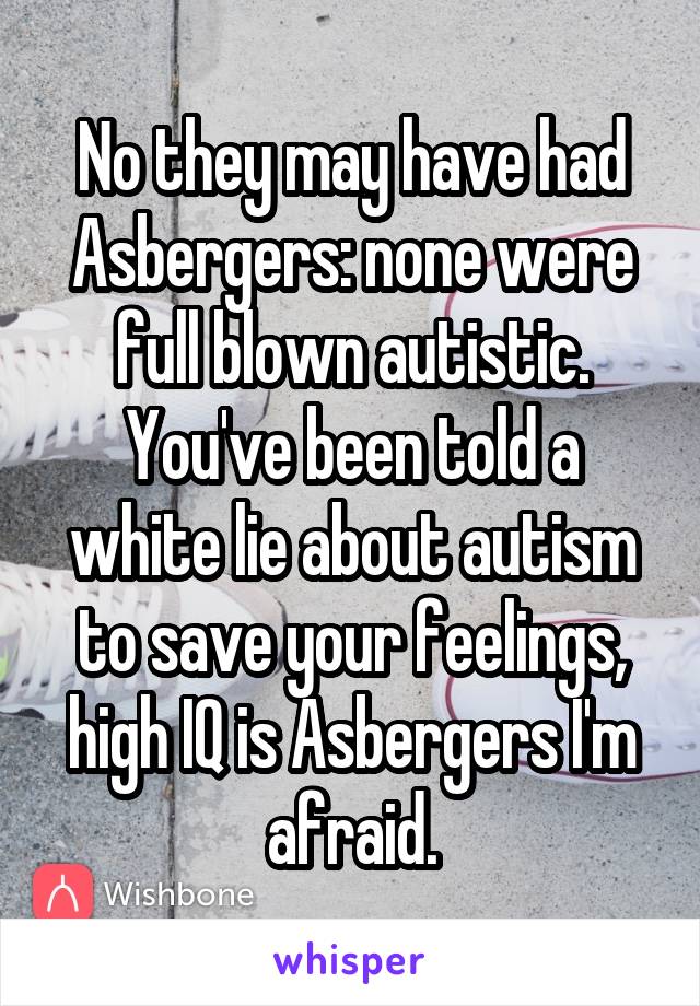 No they may have had Asbergers: none were full blown autistic.
You've been told a white lie about autism to save your feelings, high IQ is Asbergers I'm afraid.