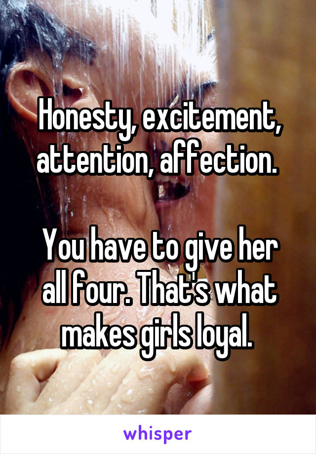 Honesty, excitement, attention, affection. 

You have to give her all four. That's what makes girls loyal. 