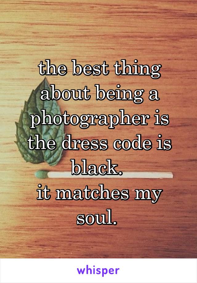 the best thing about being a photographer is the dress code is black. 
it matches my soul. 