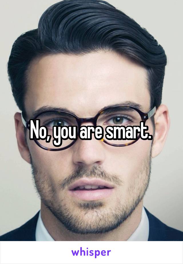 No, you are smart. 