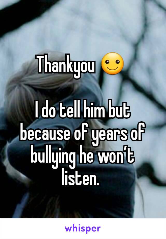 Thankyou ☺ 

I do tell him but because of years of bullying he won’t listen. 