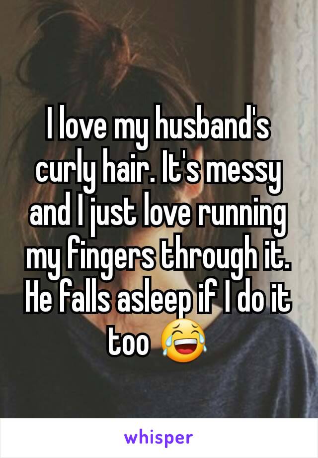 I love my husband's curly hair. It's messy and I just love running my fingers through it. He falls asleep if I do it too 😂