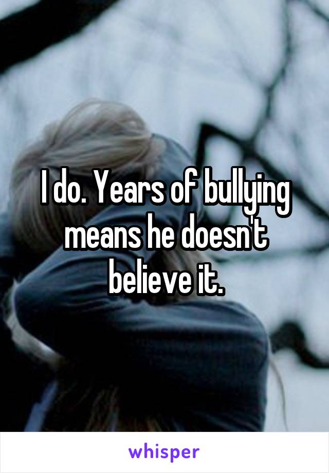 I do. Years of bullying means he doesn't believe it.