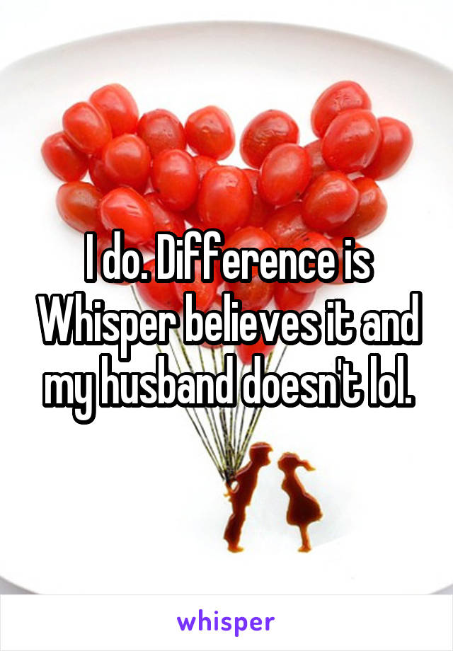 I do. Difference is Whisper believes it and my husband doesn't lol.