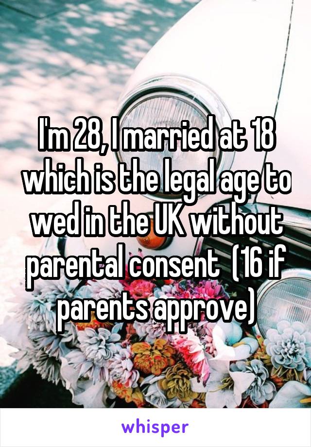 I'm 28, I married at 18 which is the legal age to wed in the UK without parental consent  (16 if parents approve)