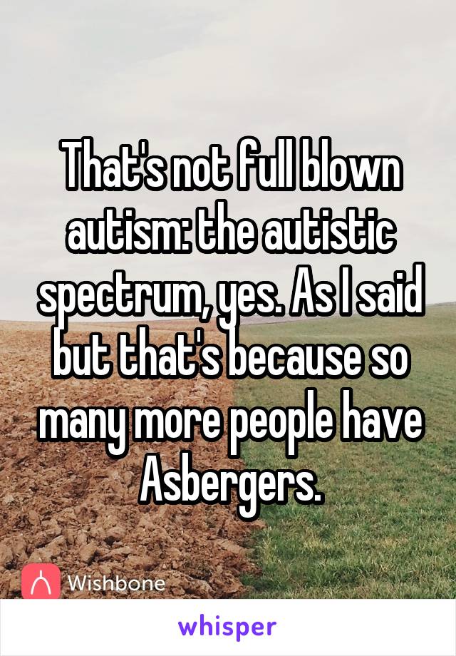 That's not full blown autism: the autistic spectrum, yes. As I said but that's because so many more people have Asbergers.