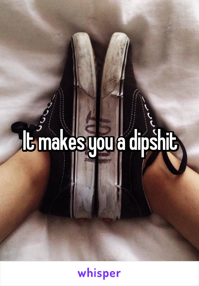 It makes you a dipshit