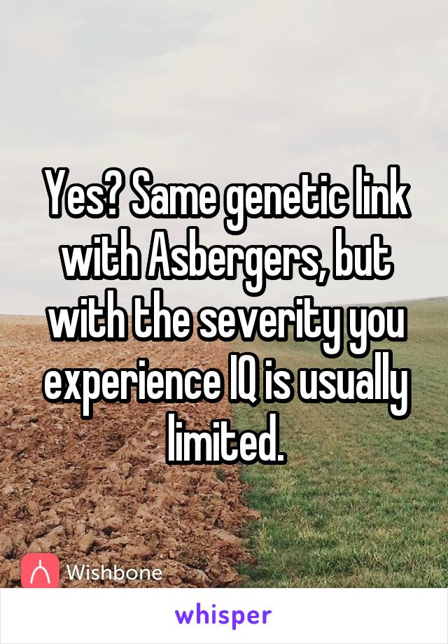 Yes? Same genetic link with Asbergers, but with the severity you experience IQ is usually limited.