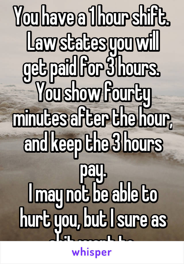 You have a 1 hour shift. 
Law states you will get paid for 3 hours. 
You show fourty minutes after the hour, and keep the 3 hours pay.
I may not be able to hurt you, but I sure as shit want to.