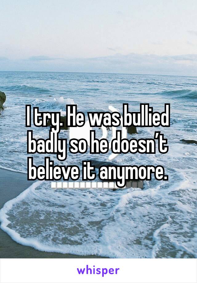 I try. He was bullied badly so he doesn’t believe it anymore.