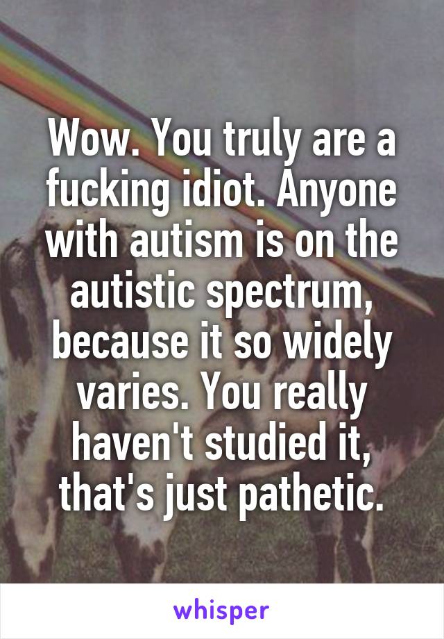 Wow. You truly are a fucking idiot. Anyone with autism is on the autistic spectrum, because it so widely varies. You really haven't studied it, that's just pathetic.